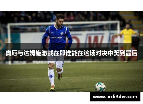 奥厄与达姆施激战在即谁能在这场对决中笑到最后