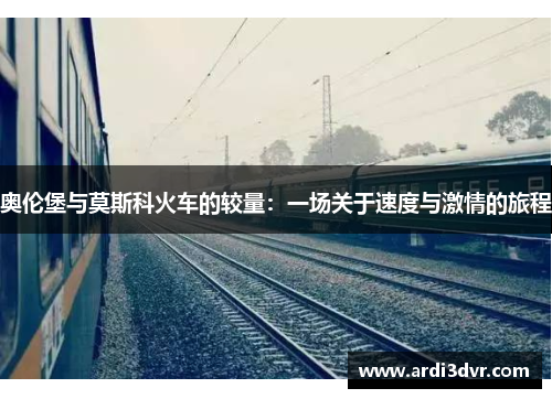 奥伦堡与莫斯科火车的较量：一场关于速度与激情的旅程
