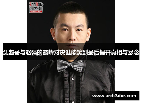 头盔哥与赵强的巅峰对决谁能笑到最后揭开真相与悬念