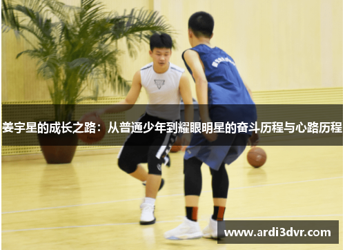 姜宇星的成长之路：从普通少年到耀眼明星的奋斗历程与心路历程