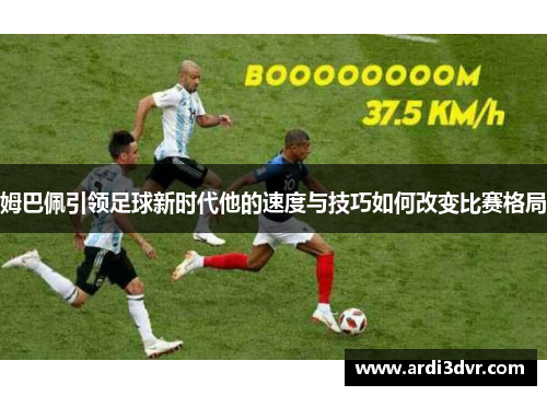 姆巴佩引领足球新时代他的速度与技巧如何改变比赛格局