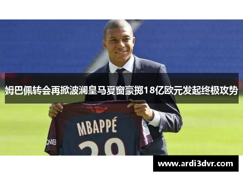 姆巴佩转会再掀波澜皇马夏窗豪掷18亿欧元发起终极攻势
