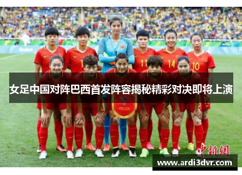 女足中国对阵巴西首发阵容揭秘精彩对决即将上演