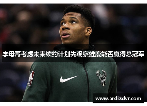 字母哥考虑未来续约计划先观察雄鹿能否赢得总冠军