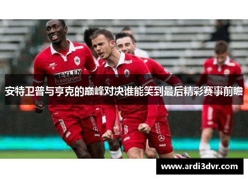 安特卫普与亨克的巅峰对决谁能笑到最后精彩赛事前瞻