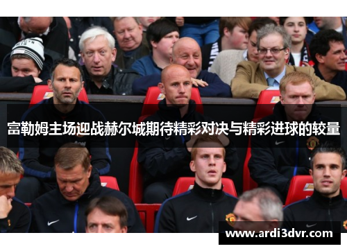 富勒姆主场迎战赫尔城期待精彩对决与精彩进球的较量