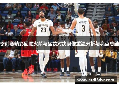 季前赛精彩回顾火箭与猛龙对决录像重温分析与亮点总结