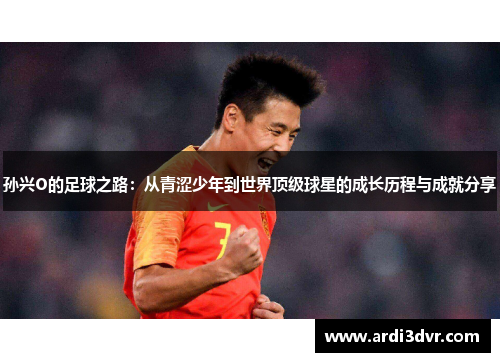 孙兴O的足球之路：从青涩少年到世界顶级球星的成长历程与成就分享
