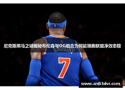 尼克斯黑马之谜揭秘布伦森与OG组合为何能领跑联盟净效率榜