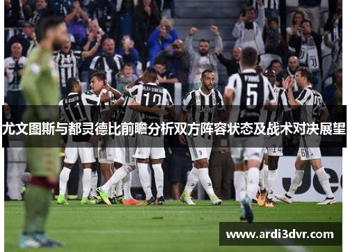 尤文图斯与都灵德比前瞻分析双方阵容状态及战术对决展望