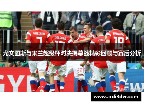 尤文图斯与米兰超级杯对决揭幕战精彩回顾与赛后分析