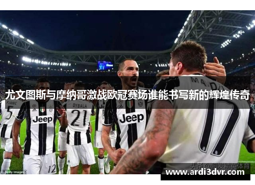 尤文图斯与摩纳哥激战欧冠赛场谁能书写新的辉煌传奇