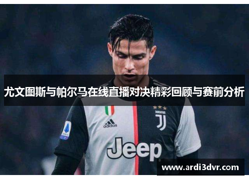 尤文图斯与帕尔马在线直播对决精彩回顾与赛前分析