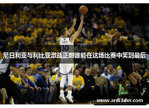 尼日利亚与利比亚激战正酣谁能在这场比赛中笑到最后