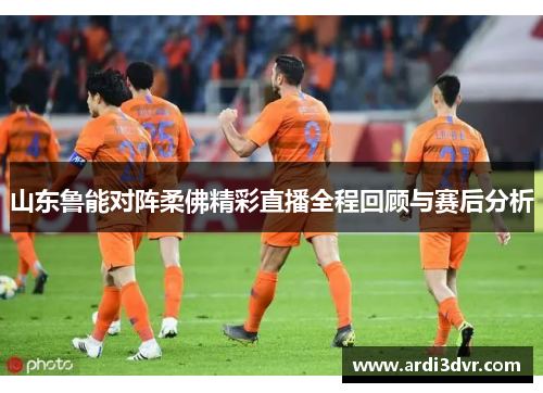 山东鲁能对阵柔佛精彩直播全程回顾与赛后分析