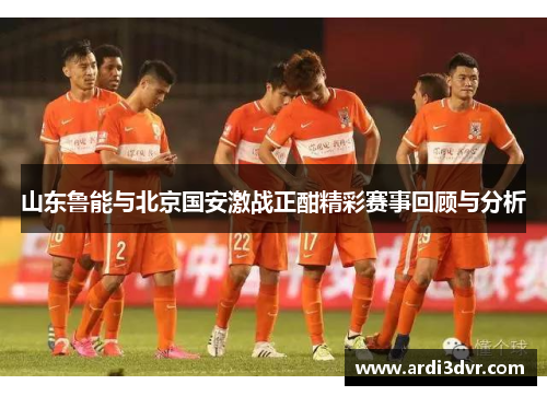 山东鲁能与北京国安激战正酣精彩赛事回顾与分析