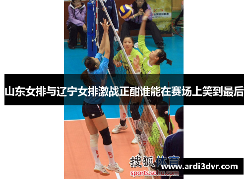 山东女排与辽宁女排激战正酣谁能在赛场上笑到最后