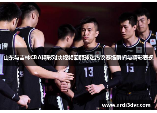 山东与吉林CBA精彩对决视频回顾球迷热议赛场瞬间与精彩表现