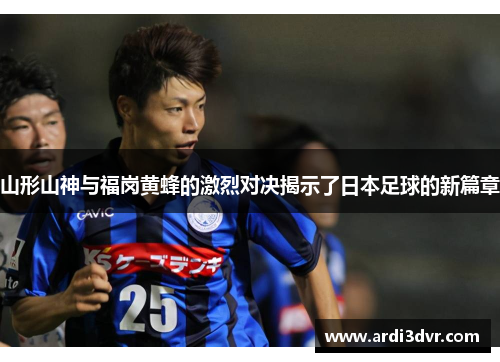 山形山神与福岗黄蜂的激烈对决揭示了日本足球的新篇章