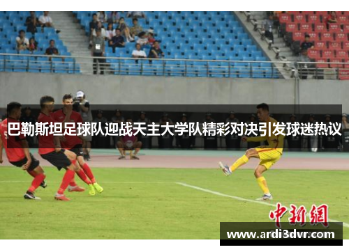 巴勒斯坦足球队迎战天主大学队精彩对决引发球迷热议