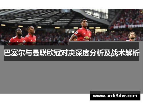 巴塞尔与曼联欧冠对决深度分析及战术解析