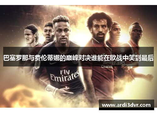 巴塞罗那与费伦蒂娜的巅峰对决谁能在欧战中笑到最后
