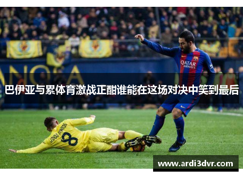 巴伊亚与累体育激战正酣谁能在这场对决中笑到最后
