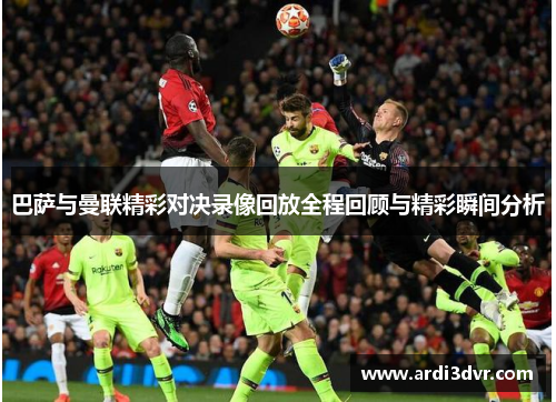 巴萨与曼联精彩对决录像回放全程回顾与精彩瞬间分析