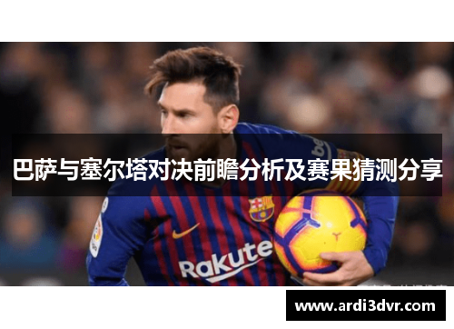 巴萨与塞尔塔对决前瞻分析及赛果猜测分享