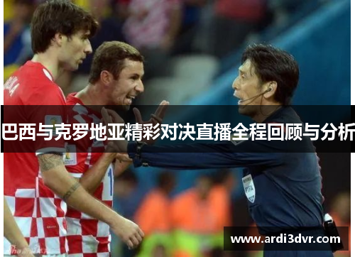 巴西与克罗地亚精彩对决直播全程回顾与分析