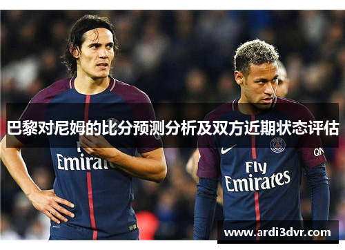 巴黎对尼姆的比分预测分析及双方近期状态评估