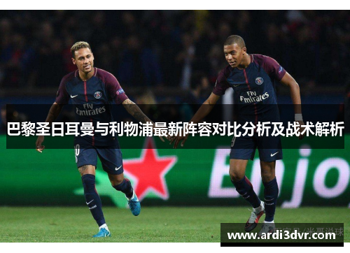 巴黎圣日耳曼与利物浦最新阵容对比分析及战术解析