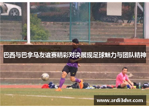 巴西与巴拿马友谊赛精彩对决展现足球魅力与团队精神