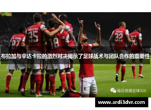布拉加与辛达卡拉的激烈对决揭示了足球战术与团队合作的重要性