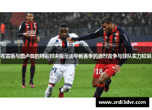 布雷斯与图卢兹的精彩对决揭示法甲新赛季的激烈竞争与球队实力较量