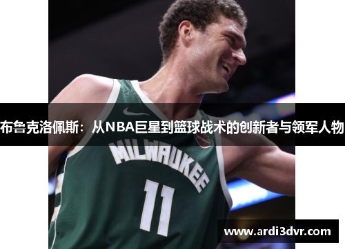 布鲁克洛佩斯：从NBA巨星到篮球战术的创新者与领军人物