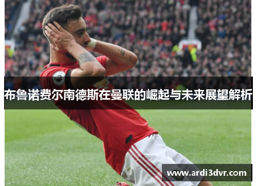 布鲁诺费尔南德斯在曼联的崛起与未来展望解析