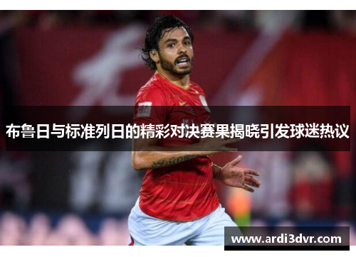 布鲁日与标准列日的精彩对决赛果揭晓引发球迷热议
