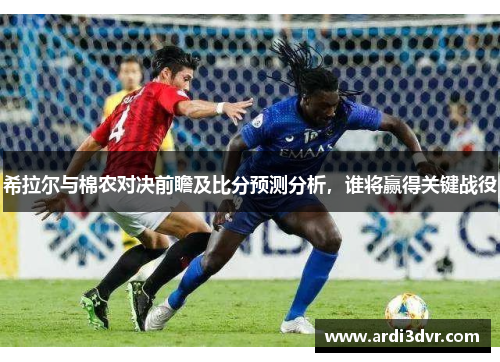 希拉尔与棉农对决前瞻及比分预测分析，谁将赢得关键战役