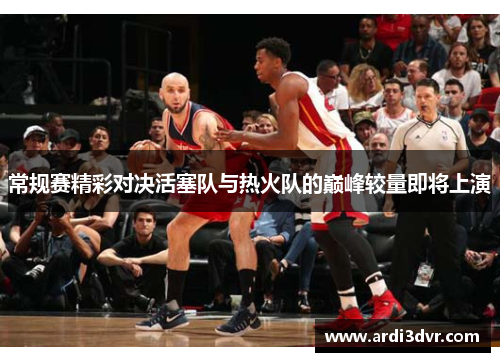 常规赛精彩对决活塞队与热火队的巅峰较量即将上演