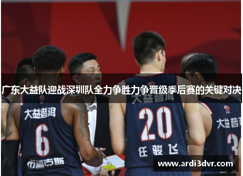 广东大益队迎战深圳队全力争胜力争晋级季后赛的关键对决