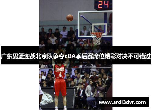 广东男篮迎战北京队争夺cBA季后赛席位精彩对决不可错过