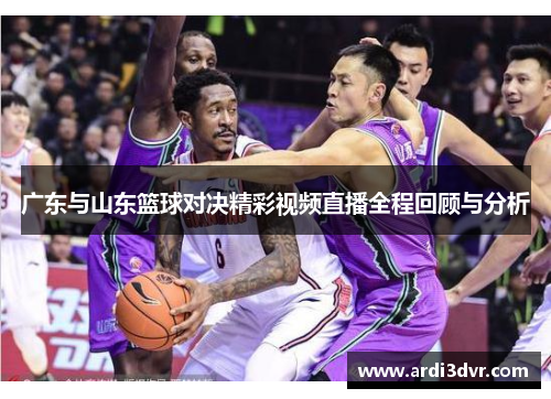广东与山东篮球对决精彩视频直播全程回顾与分析