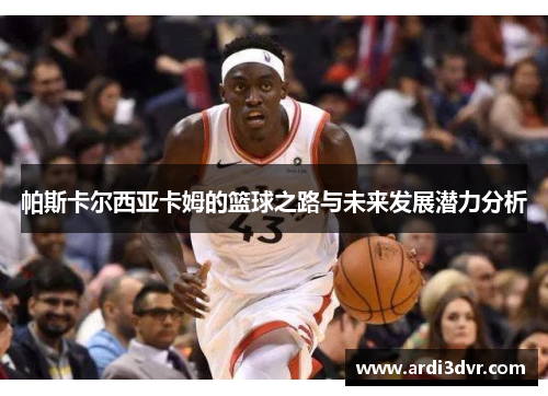 帕斯卡尔西亚卡姆的篮球之路与未来发展潜力分析