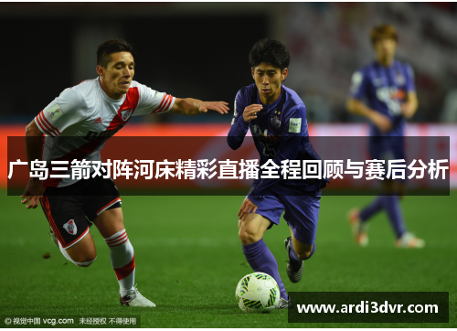 广岛三箭对阵河床精彩直播全程回顾与赛后分析
