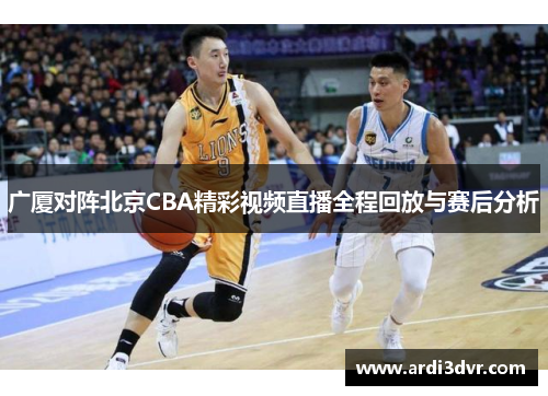 广厦对阵北京CBA精彩视频直播全程回放与赛后分析