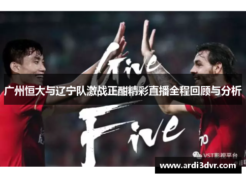 广州恒大与辽宁队激战正酣精彩直播全程回顾与分析
