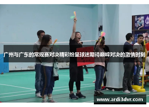 广州与广东的常规赛对决精彩纷呈球迷期待巅峰对决的激情时刻