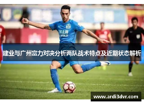 建业与广州富力对决分析两队战术特点及近期状态解析