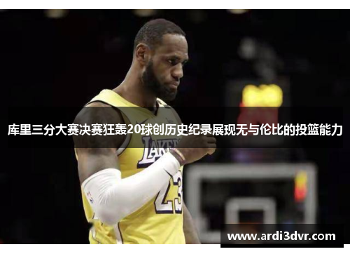 库里三分大赛决赛狂轰20球创历史纪录展现无与伦比的投篮能力